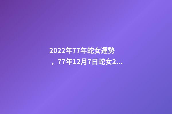 2022年77年蛇女運勢，77年12月7日蛇女2022年運勢？ 蛇女2021年運勢完整版，屬蛇2021年運勢及運程每月運程